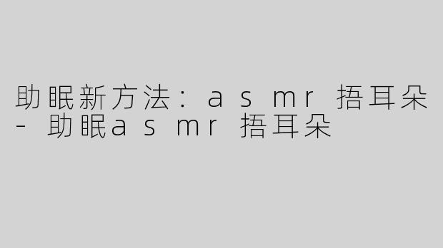 助眠新方法：asmr捂耳朵-助眠asmr捂耳朵