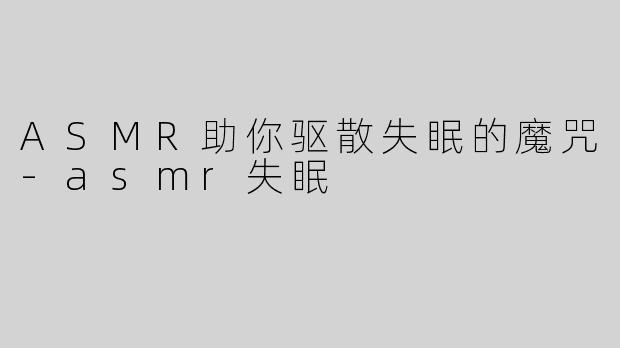 ASMR助你驱散失眠的魔咒-asmr失眠