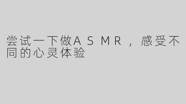 尝试一下做ASMR，感受不同的心灵体验