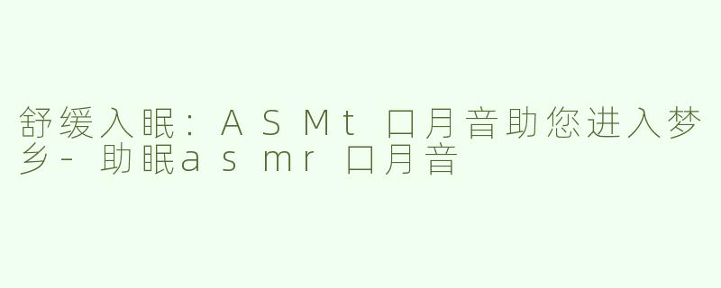 舒缓入眠：ASMt口月音助您进入梦乡