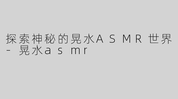 探索神秘的晃水ASMR世界