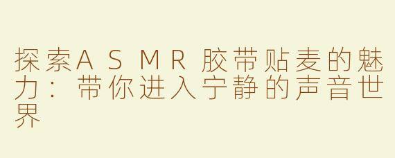 探索ASMR胶带贴麦的魅力：带你进入宁静的声音世界