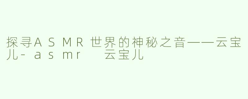 探寻ASMR世界的神秘之音——云宝儿