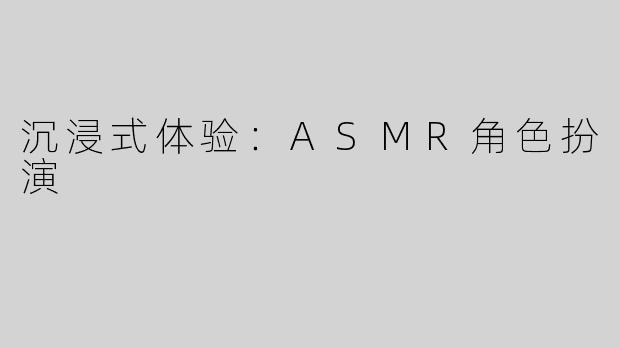 沉浸式体验：ASMR角色扮演