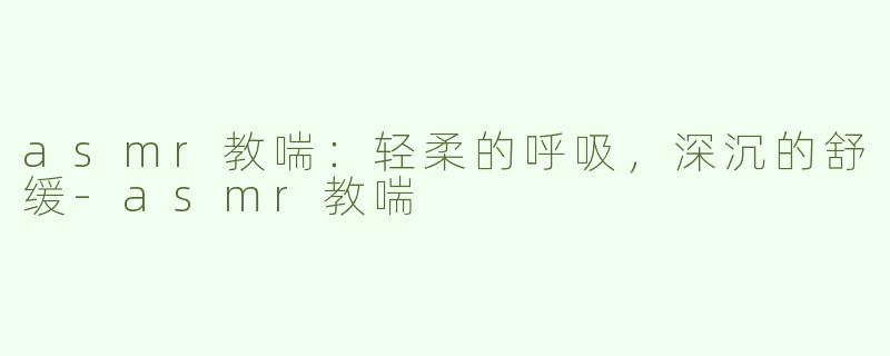 asmr教喘：轻柔的呼吸，深沉的舒缓