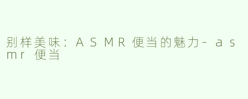 别样美味：ASMR便当的魅力-asmr便当