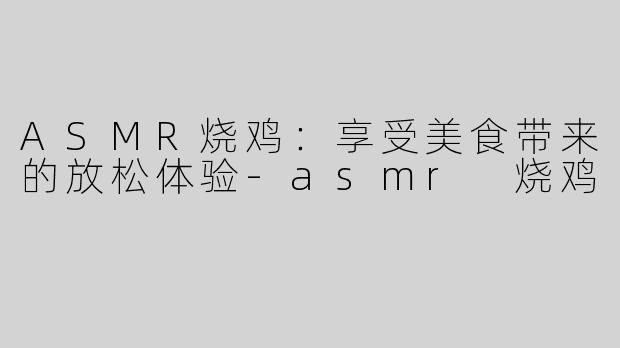 ASMR烧鸡：享受美食带来的放松体验-asmr 烧鸡