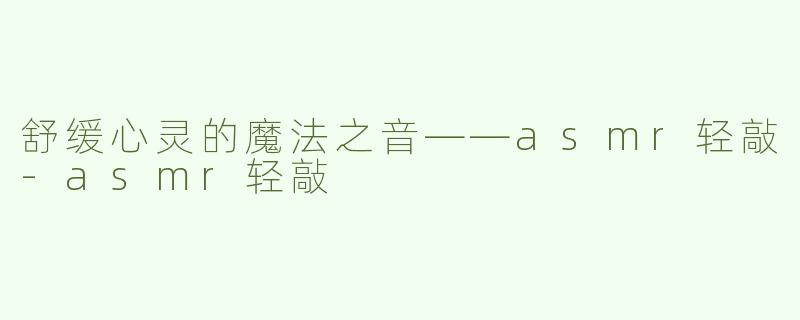 舒缓心灵的魔法之音——asmr轻敲