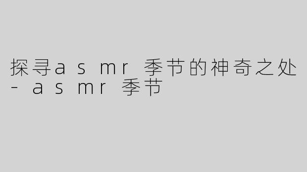 探寻asmr季节的神奇之处-asmr季节
