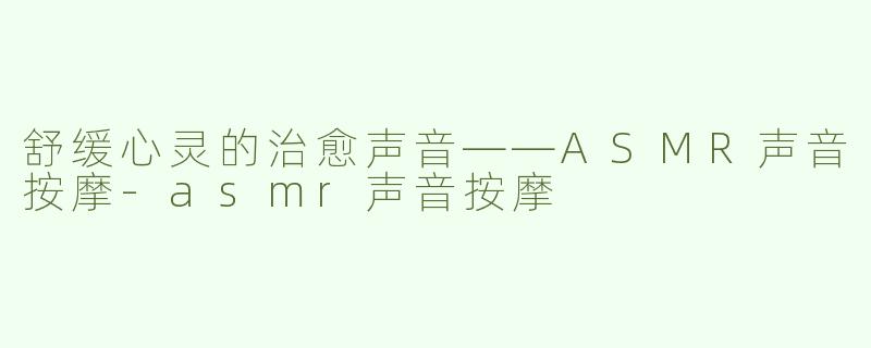 舒缓心灵的治愈声音——ASMR声音按摩-asmr声音按摩