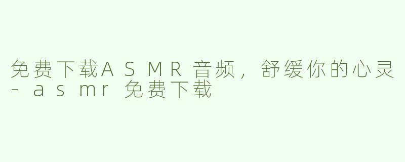 免费下载ASMR音频，舒缓你的心灵-asmr免费下载