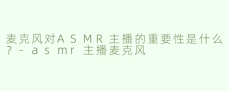 麦克风对ASMR主播的重要性是什么？
