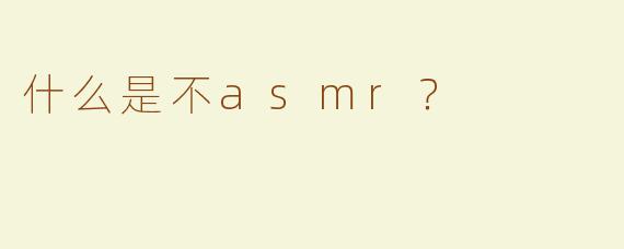什么是不asmr？