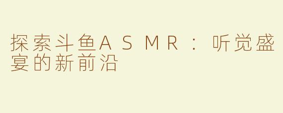 探索斗鱼ASMR：听觉盛宴的新前沿