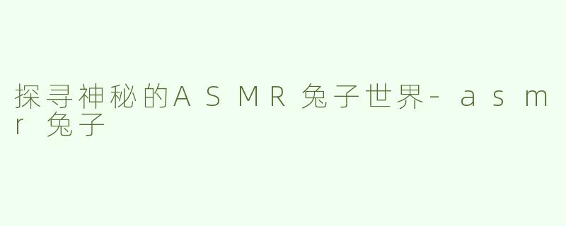 探寻神秘的ASMR兔子世界-asmr兔子