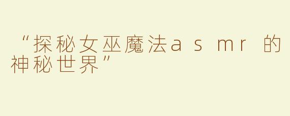 “探秘女巫魔法asmr的神秘世界”