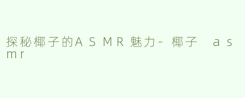 探秘椰子的ASMR魅力-椰子 asmr