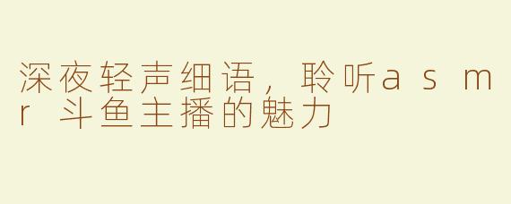 深夜轻声细语，聆听asmr斗鱼主播的魅力