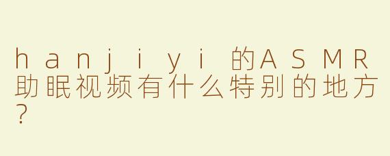 hanjiyi的ASMR助眠视频有什么特别的地方？