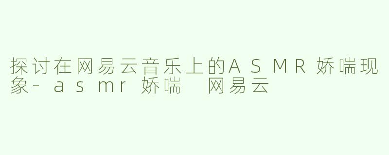 探讨在网易云音乐上的ASMR娇喘现象-asmr娇喘 网易云