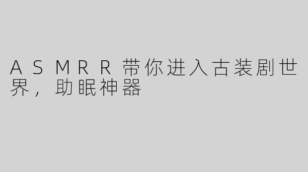 ASMRR带你进入古装剧世界，助眠神器