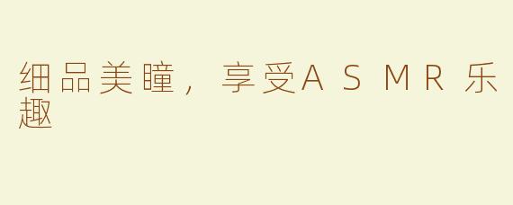 细品美瞳，享受ASMR乐趣