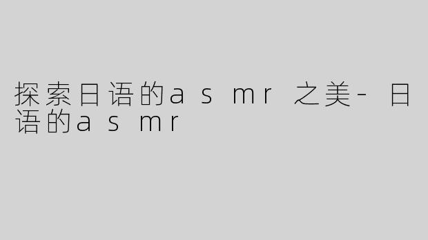 探索日语的asmr之美-日语的asmr