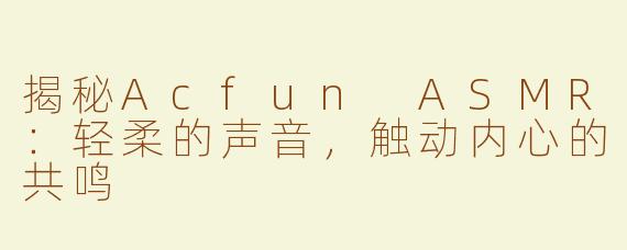 揭秘Acfun ASMR：轻柔的声音，触动内心的共鸣