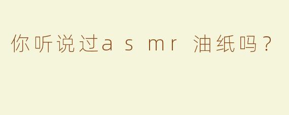 你听说过asmr油纸吗？
