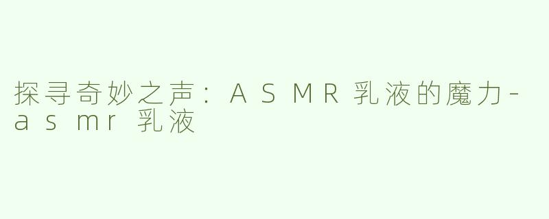 探寻奇妙之声：ASMR乳液的魔力-asmr乳液