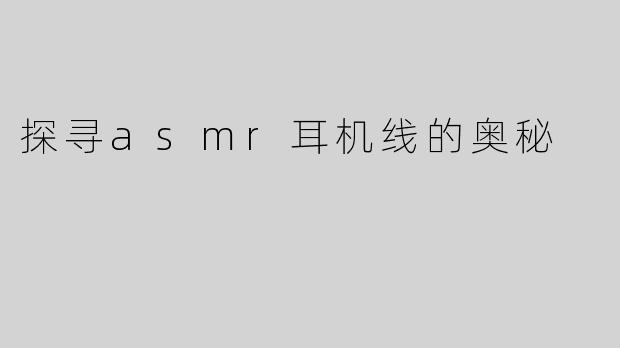 探寻asmr耳机线的奥秘