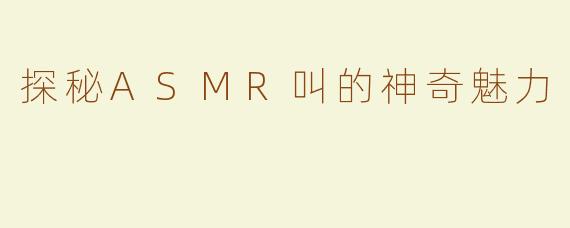 探秘ASMR叫的神奇魅力