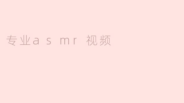 专业ASMR视频有哪些特点？