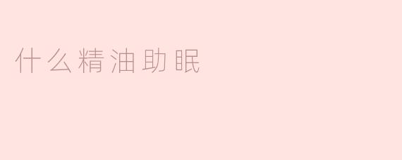 什么精油可以帮助改善睡眠质量？