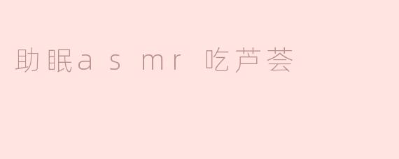助眠asmr吃芦荟真的有效吗？