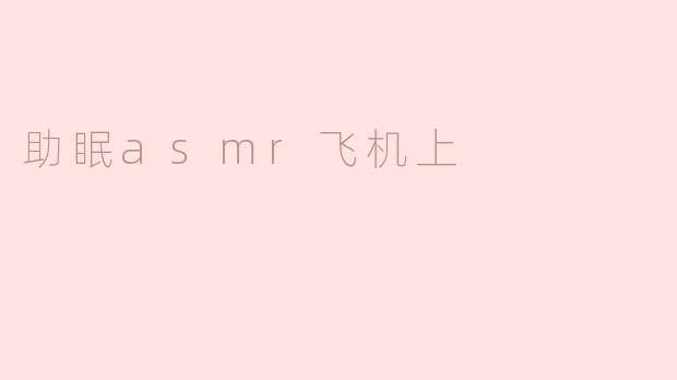 在飞机上助眠时使用ASMR有哪些注意事项？