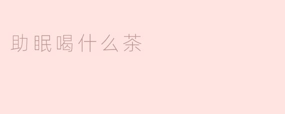 助眠喝什么茶最有效呢？ 