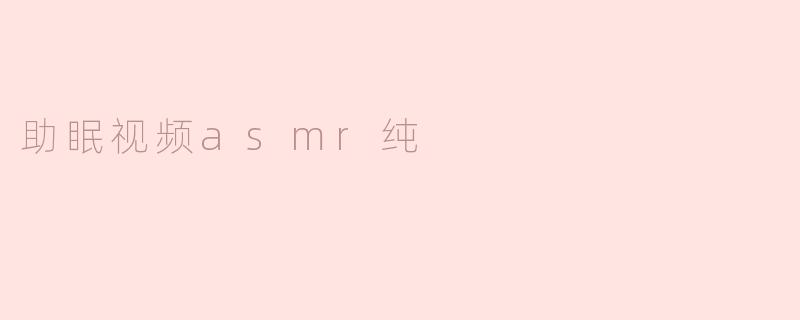 舒缓您入眠，享受纯净的助眠视频ASMR