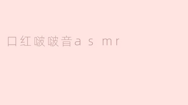 唇膏啵啵音ASMR：带你沉醉于嘴唇的柔软声音