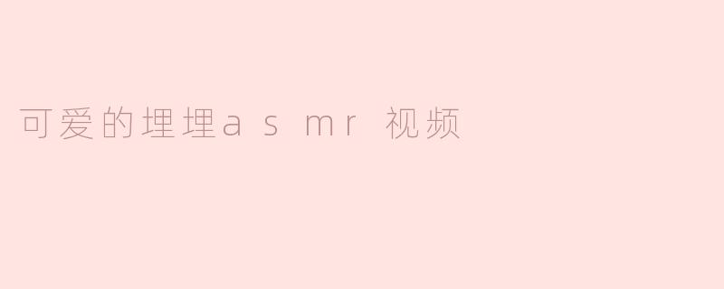 呼之欲出的可爱埋埋 ASMR 视频