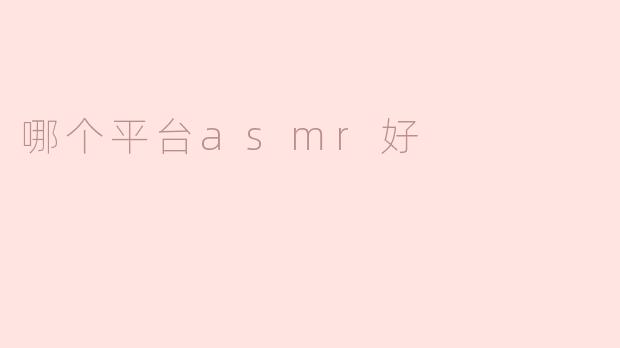 哪个平台ASMR好？一网打尽最受欢迎的ASMR平台推荐！