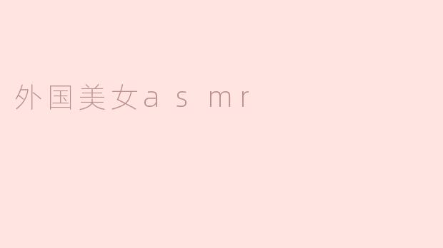 探寻外国美女ASMR的神秘魅力