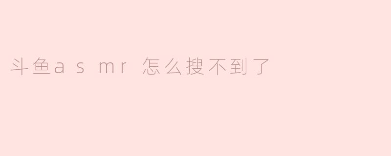 解析斗鱼ASMR为何搜不到了的原因