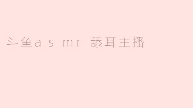 斗鱼asmr舔耳主播