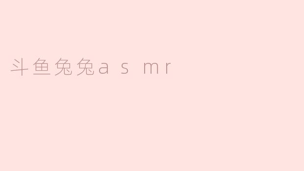 斗鱼兔兔asmr是什么？