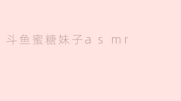 斗鱼蜜糖妹子的asmr视频做的怎么样？