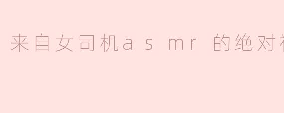 来自女司机asmr的绝对福利