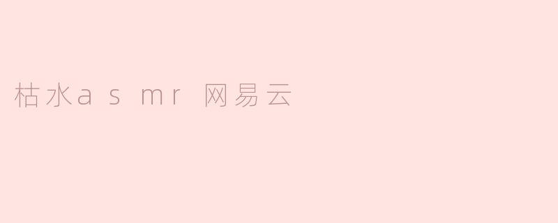 枯水asmr在网易云音乐上有哪些热门作品？