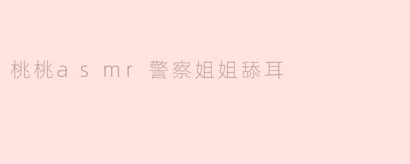 桃桃asmr警察姐姐舔耳