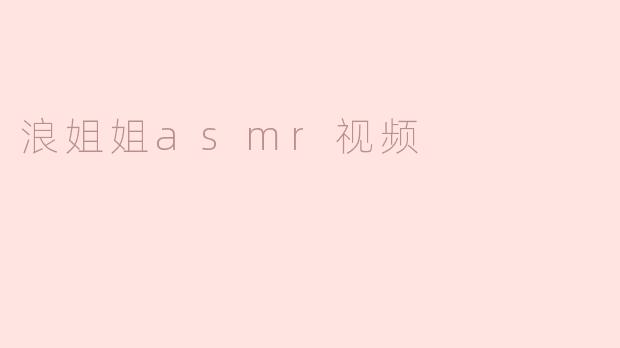 浪姐姐的ASMR视频有哪些特点？  